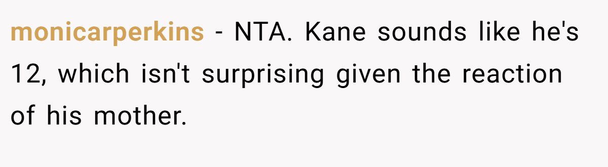 monicarperkins − NTA. Kane sounds like he's 12, which isn't surprising given the reaction of his mother.