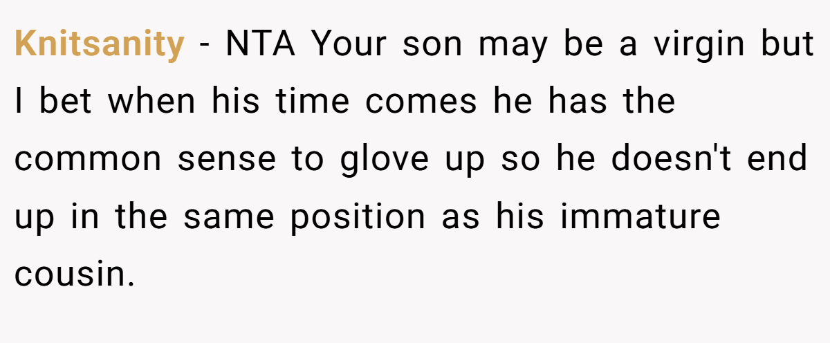 Knitsanity − NTA Your son may be a virgin but I bet when his time comes he has the common sense to glove up so he doesn't end up in the same position as his immature cousin.