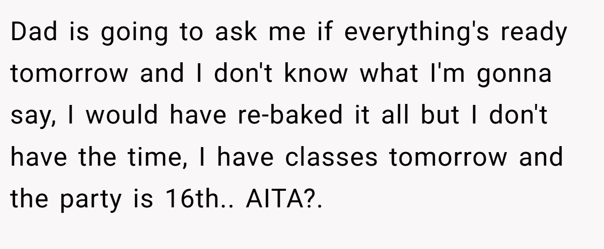 Dad is going to ask me if everything's ready tomorrow and I don't know what I'm gonna say, I would have re-baked it all but I don't have the time, I have classes tomorrow and the party is 16th.. AITA?.