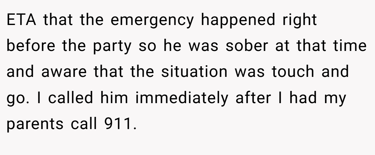 ETA that the emergency happened right before the party so he was sober at that time and aware that the situation was touch and go. I called him immediately after I had my parents call 911.