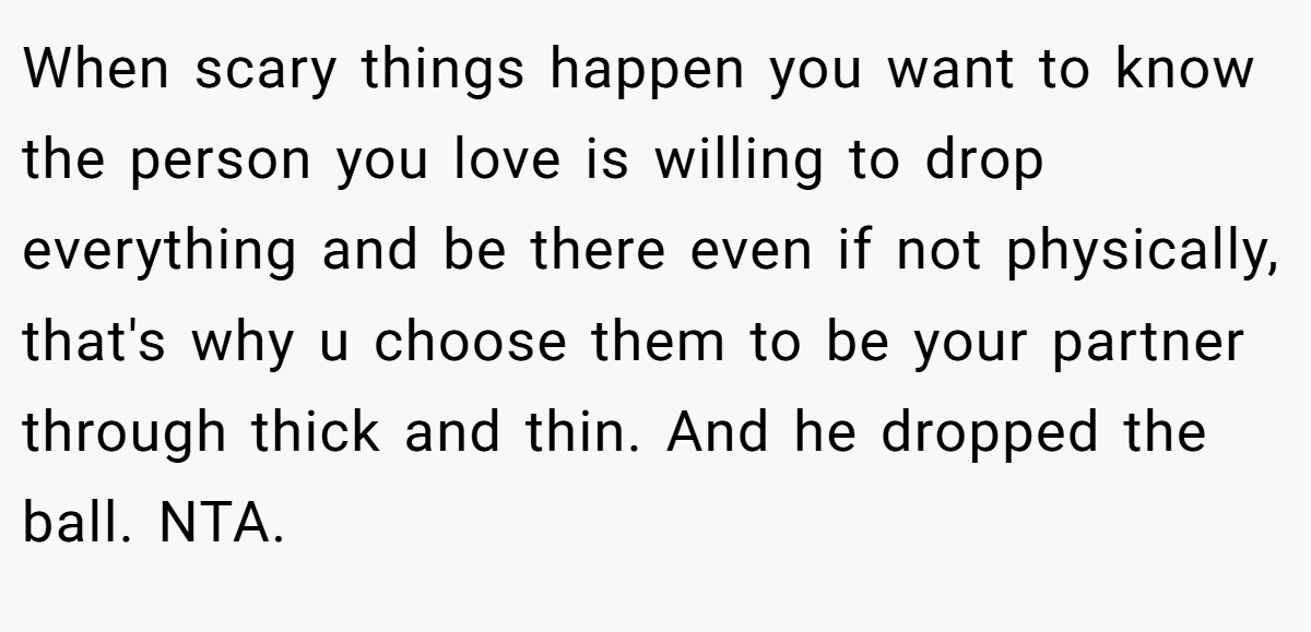 When scary things happen you want to know the person you love is willing to drop everything and be there even if not physically, that's why u choose them to be your partner through thick and thin. And he dropped the ball. NTA.