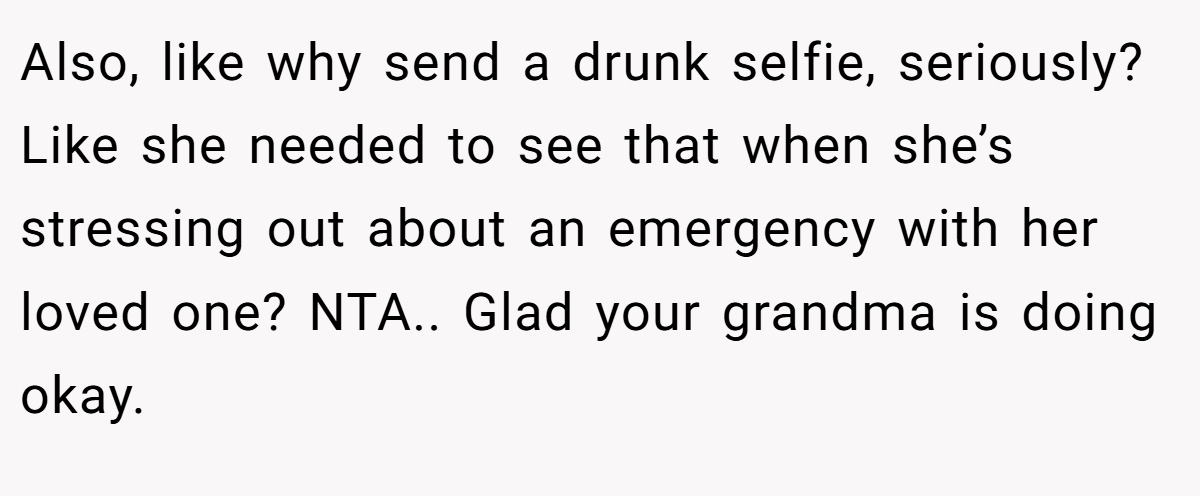 Also, like why send a drunk selfie, seriously? Like she needed to see that when she’s stressing out about an emergency with her loved one? NTA.. Glad your grandma is doing okay.