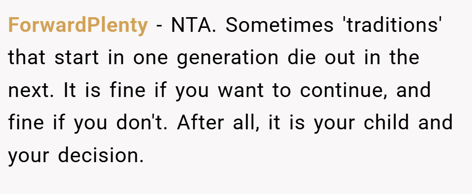 ForwardPlenty − NTA. Sometimes 'traditions' that start in one generation die out in the next. It is fine if you want to continue, and fine if you don't. After all, it is your child and your decision.