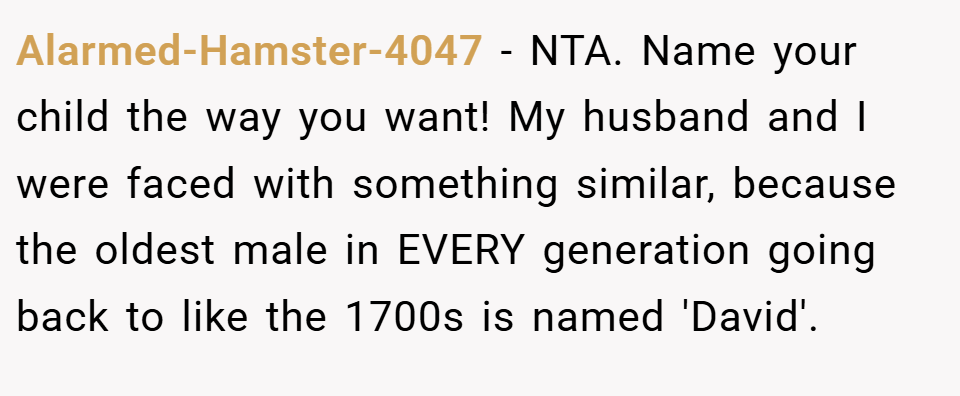 Alarmed-Hamster-4047 − NTA. Name your child the way you want! My husband and I were faced with something similar, because the oldest male in EVERY generation going back to like the 1700s is named 'David'.