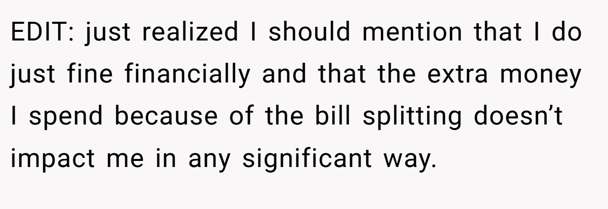 EDIT: just realized I should mention that I do just fine financially and that the extra money I spend because of the bill splitting doesn’t impact me in any significant way.