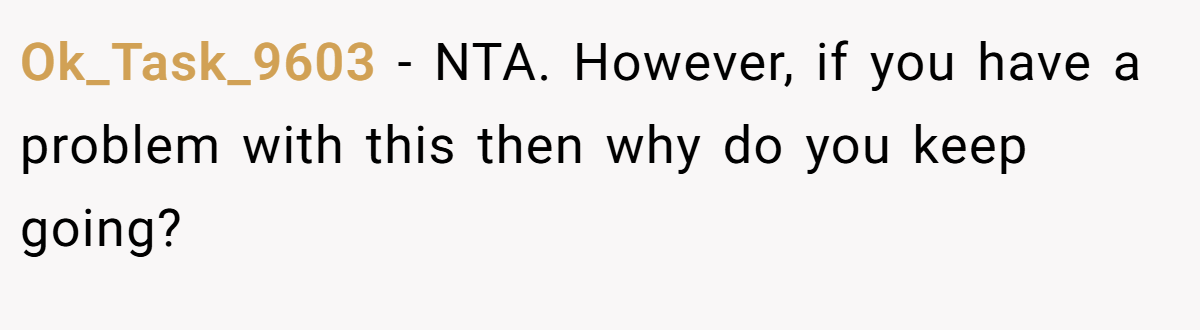 Ok_Task_9603 - NTA. However, if you have a problem with this then why do you keep going?