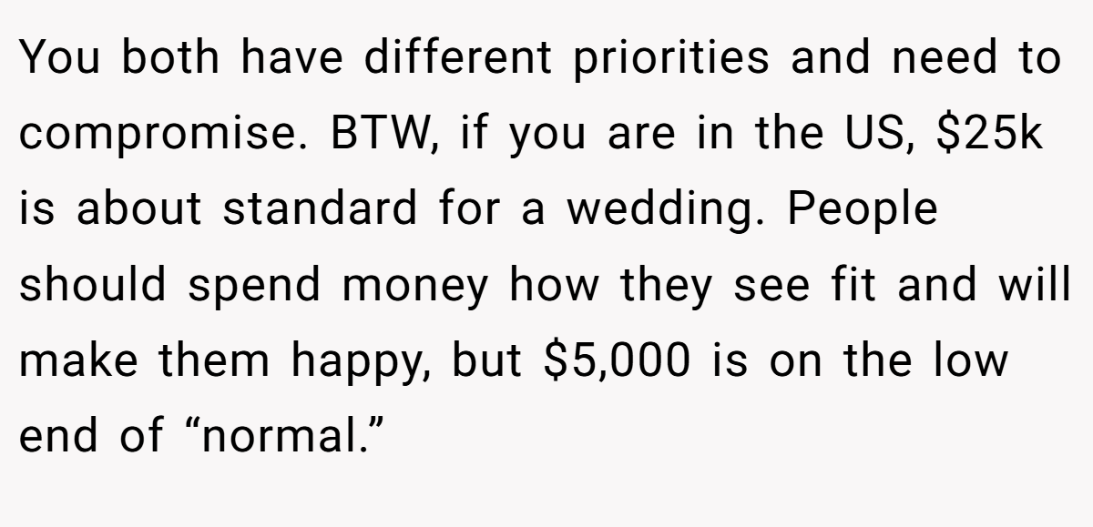 You both have different priorities and need to compromise. BTW, if you are in the US, $25k is about standard for a wedding. People should spend money how they see fit and will make them happy, but $5,000 is on the low end of “normal.”