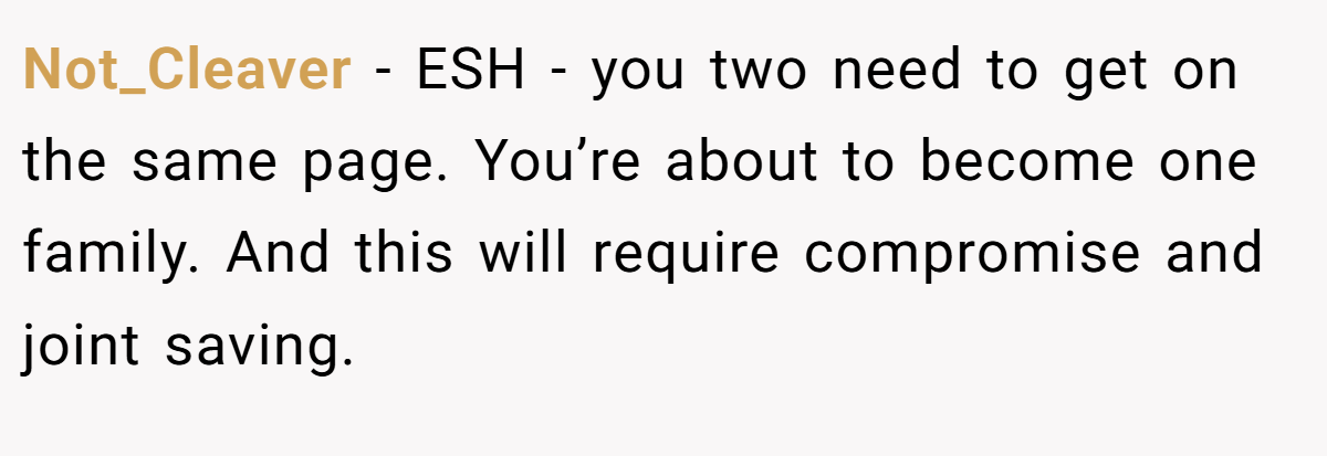 Not_Cleaver - ESH - you two need to get on the same page. You’re about to become one family. And this will require compromise and joint saving.