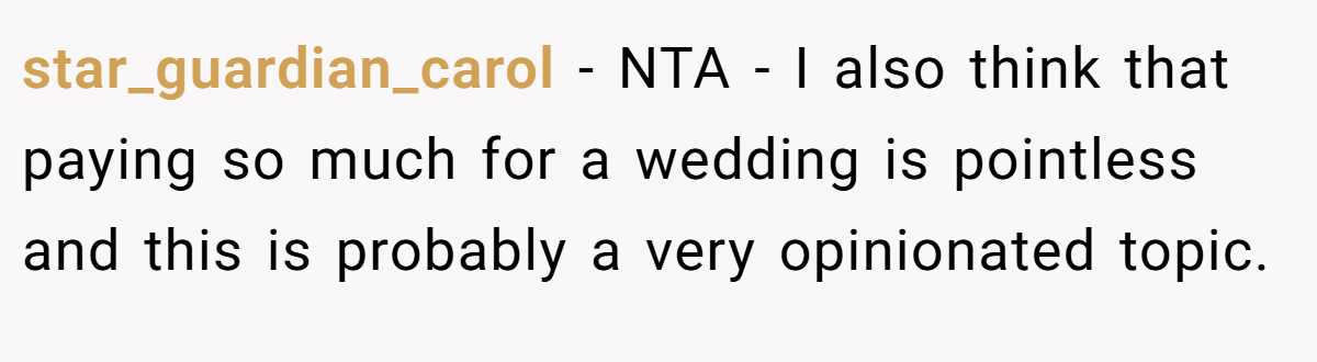 star_guardian_carol - NTA - I also think that paying so much for a wedding is pointless and this is probably a very opinionated topic.
