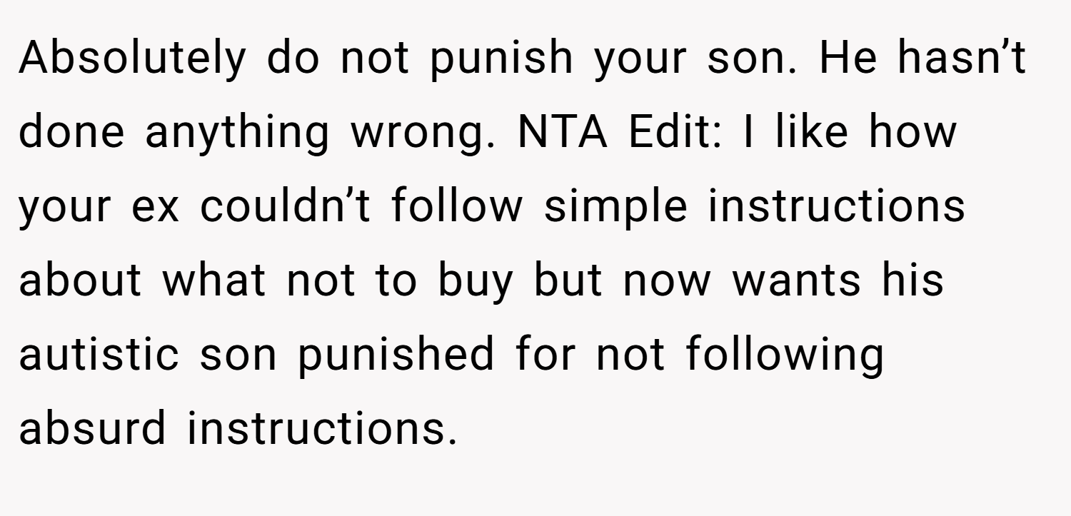 Absolutely do not punish your son. He hasn’t done anything wrong. NTA Edit: I like how your ex couldn’t follow simple instructions about what not to buy but now wants his autistic son punished for not following absurd instructions.