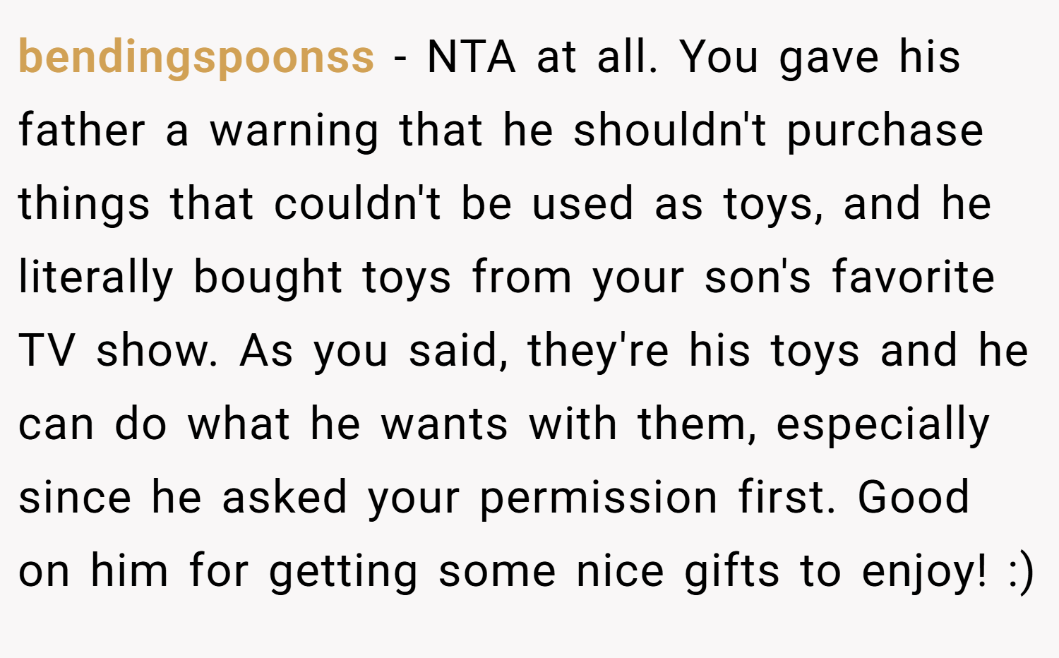 bendingspoonss − NTA at all. You gave his father a warning that he shouldn't purchase things that couldn't be used as toys, and he literally bought toys from your son's favorite TV show. As you said, they're his toys and he can do what he wants with them, especially since he asked your permission first. Good on him for getting some nice gifts to enjoy! :)