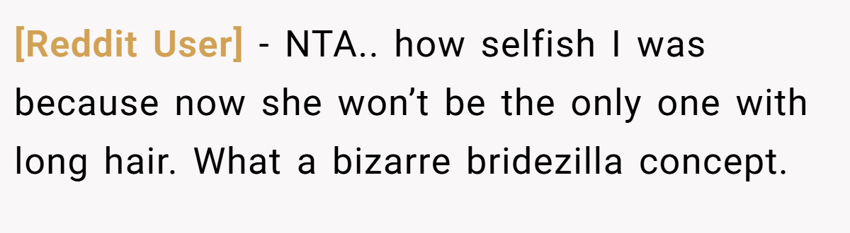 [Reddit User] − NTA.. how selfish I was because now she won’t be the only one with long hair. What a bizarre bridezilla concept.