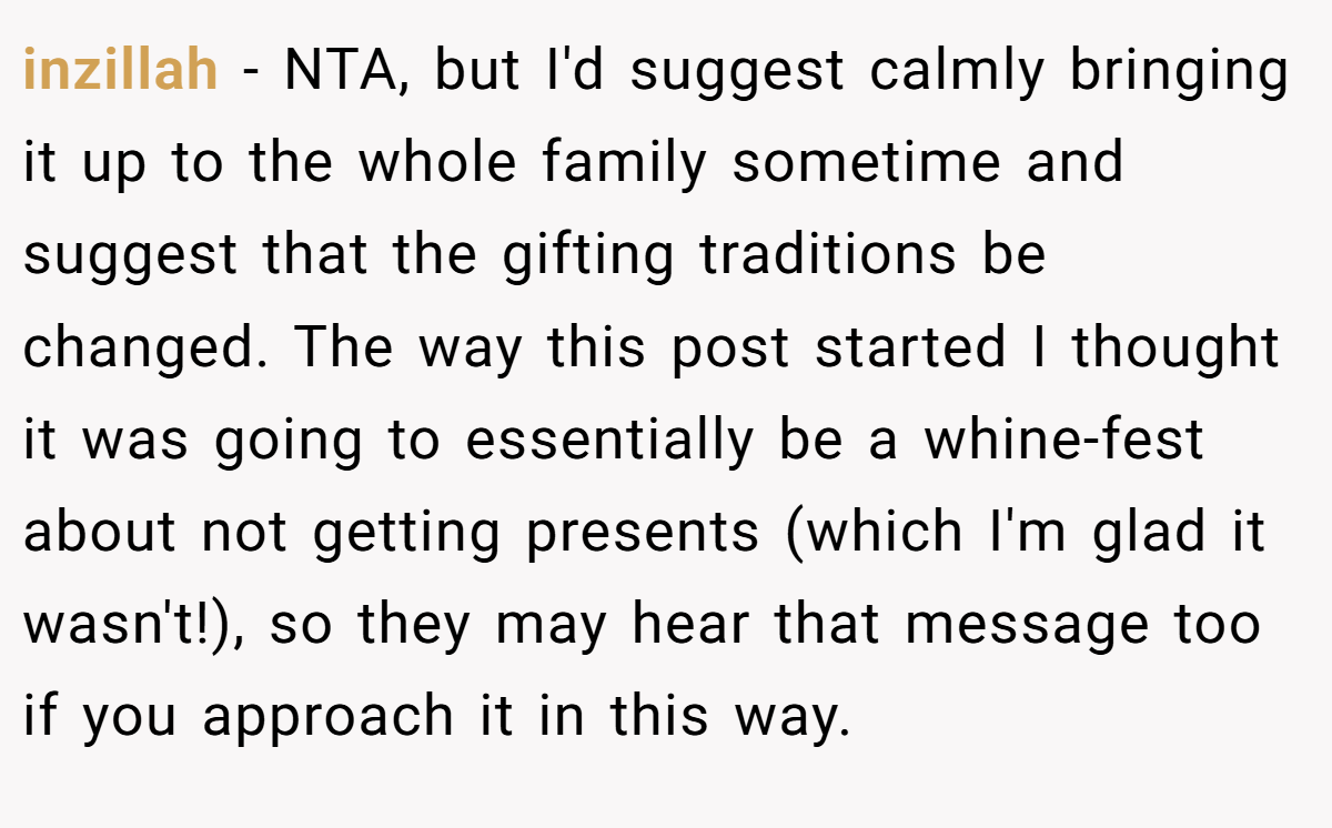 inzillah − NTA, but I'd suggest calmly bringing it up to the whole family sometime and suggest that the gifting traditions be changed. The way this post started I thought it was going to essentially be a whine-fest about not getting presents (which I'm glad it wasn't!), so they may hear that message too if you approach it in this way.