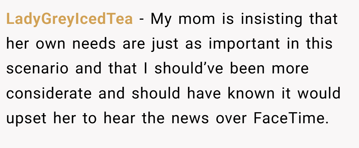 LadyGreyIcedTea − My mom is insisting that her own needs are just as important in this scenario and that I should’ve been more considerate and should have known it would upset her to hear the news over FaceTime.