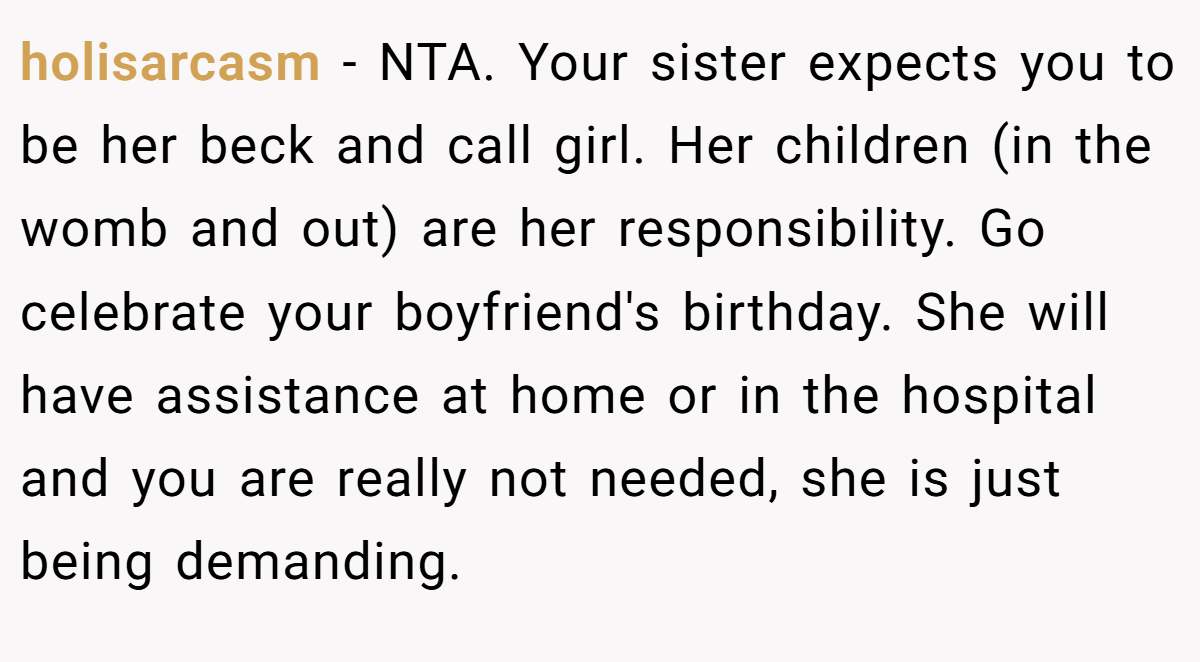 holisarcasm - NTA. Your sister expects you to be her beck and call girl. Her children (in the womb and out) are her responsibility. Go celebrate your boyfriend's birthday. She will have assistance at home or in the hospital and you are really not needed, she is just being demanding.
