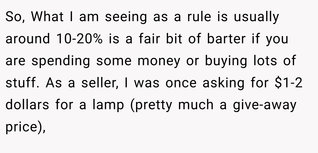 So, What I am seeing as a rule is usually around 10-20% is a fair bit of barter if you are spending some money or buying lots of stuff. As a seller, I was once asking for $1-2 dollars for a lamp (pretty much a give-away price),