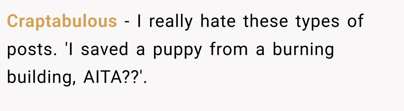 Craptabulous - I really hate these types of posts. 'I saved a puppy from a burning building, AITA??'.