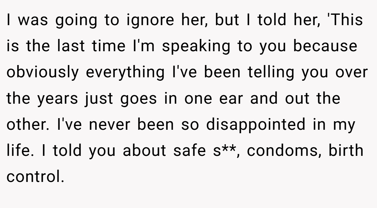 I was going to ignore her, but I told her, 'This is the last time I'm speaking to you because obviously everything I've been telling you over the years just goes in one ear and out the other. I've never been so disappointed in my life. I told you about safe s**, condoms, birth control.