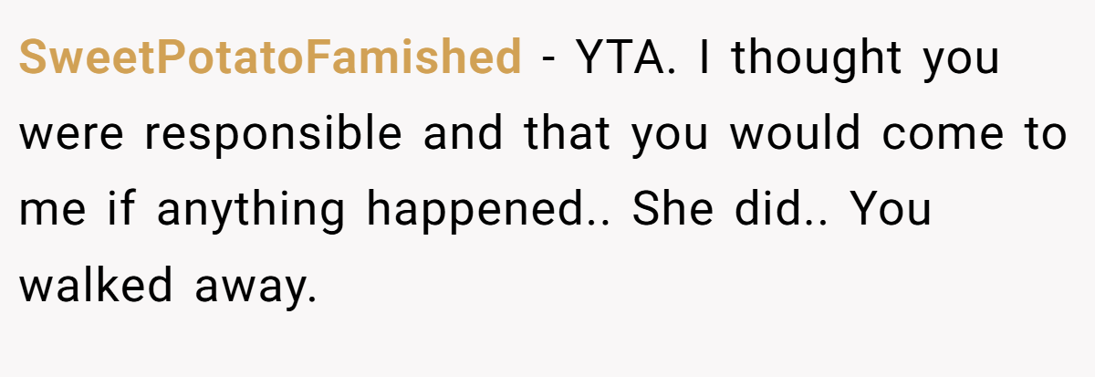 SweetPotatoFamished − YTA. I thought you were responsible and that you would come to me if anything happened.. She did.. You walked away.