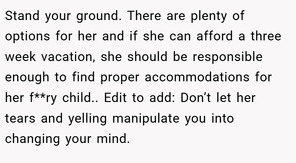 Stand your ground. There are plenty of options for her and if she can afford a three week vacation, she should be responsible enough to find proper accommodations for her f**ry child.. Edit to add: Don’t let her tears and yelling manipulate you into changing your mind.