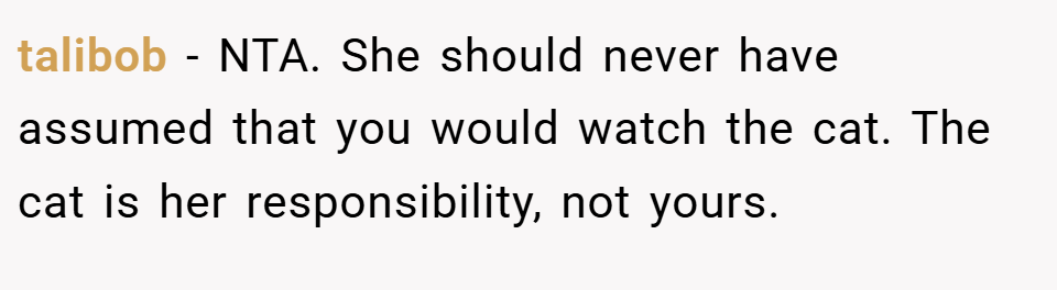 talibob − NTA. She should never have assumed that you would watch the cat. The cat is her responsibility, not yours.