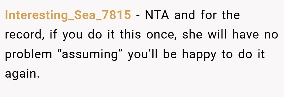 Interesting_Sea_7815 − NTA and for the record, if you do it this once, she will have no problem “assuming” you’ll be happy to do it again.