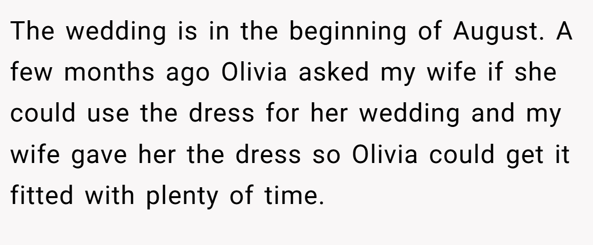 The wedding is in the beginning of August. A few months ago Olivia asked my wife if she could use the dress for her wedding and my wife gave her the dress so Olivia could get it fitted with plenty of time.