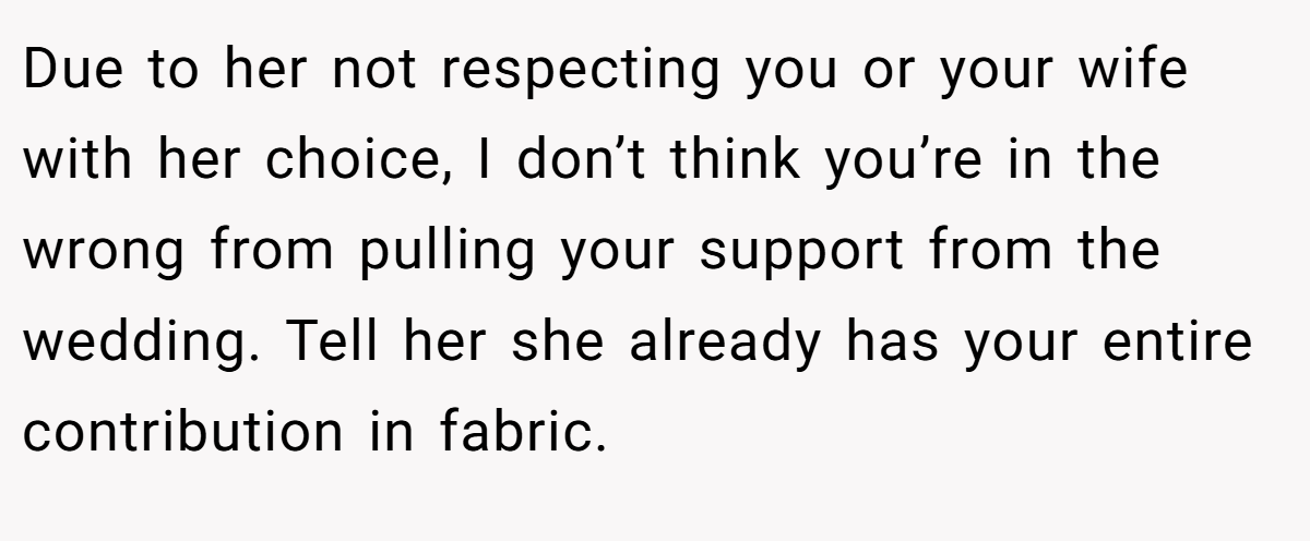 Due to her not respecting you or your wife with her choice, I don’t think you’re in the wrong from pulling your support from the wedding. Tell her she already has your entire contribution in fabric.