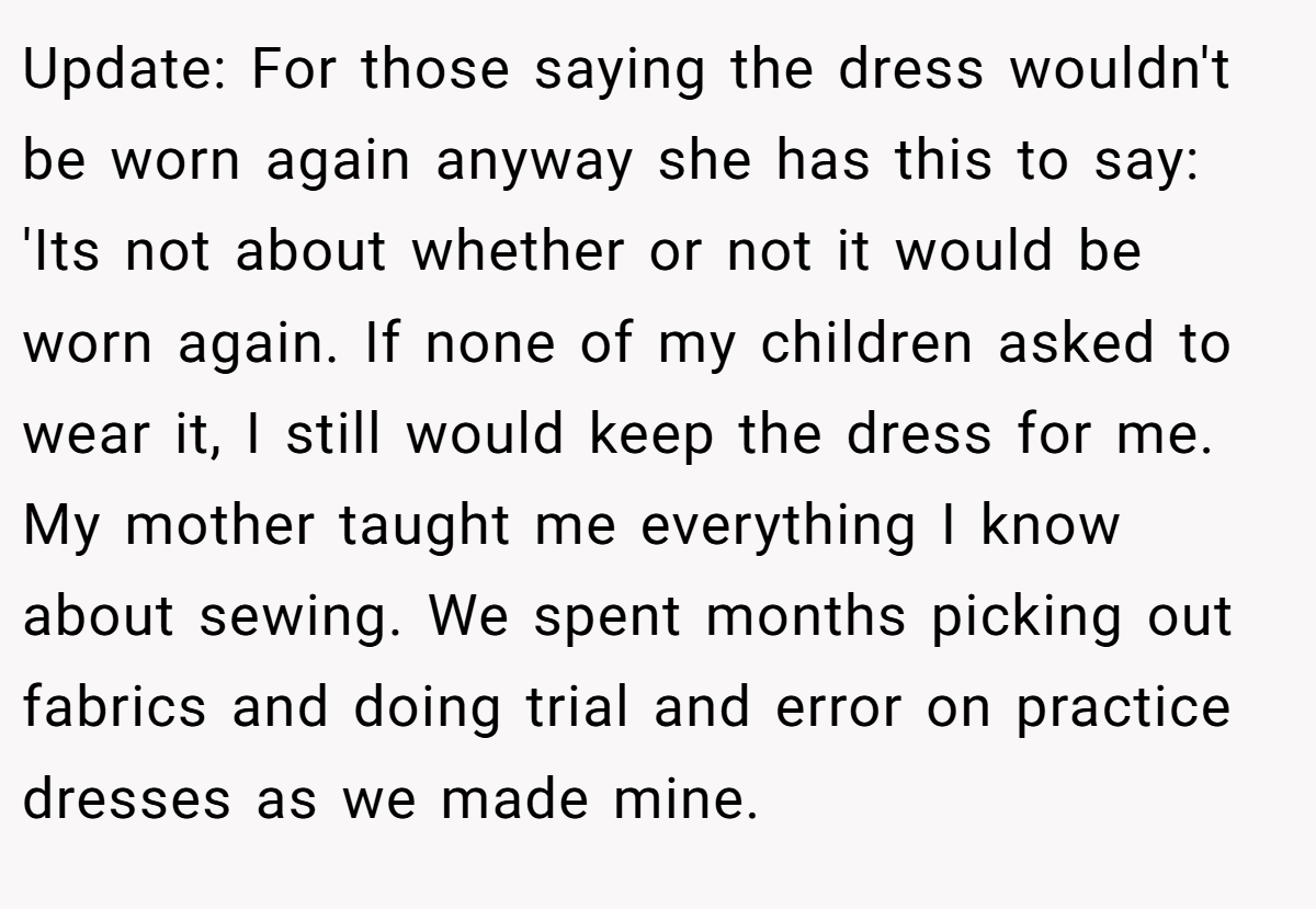Update: For those saying the dress wouldn't be worn again anyway she has this to say: 'Its not about whether or not it would be worn again. If none of my children asked to wear it, I still would keep the dress for me. My mother taught me everything I know about sewing. We spent months picking out fabrics and doing trial and error on practice dresses as we made mine.