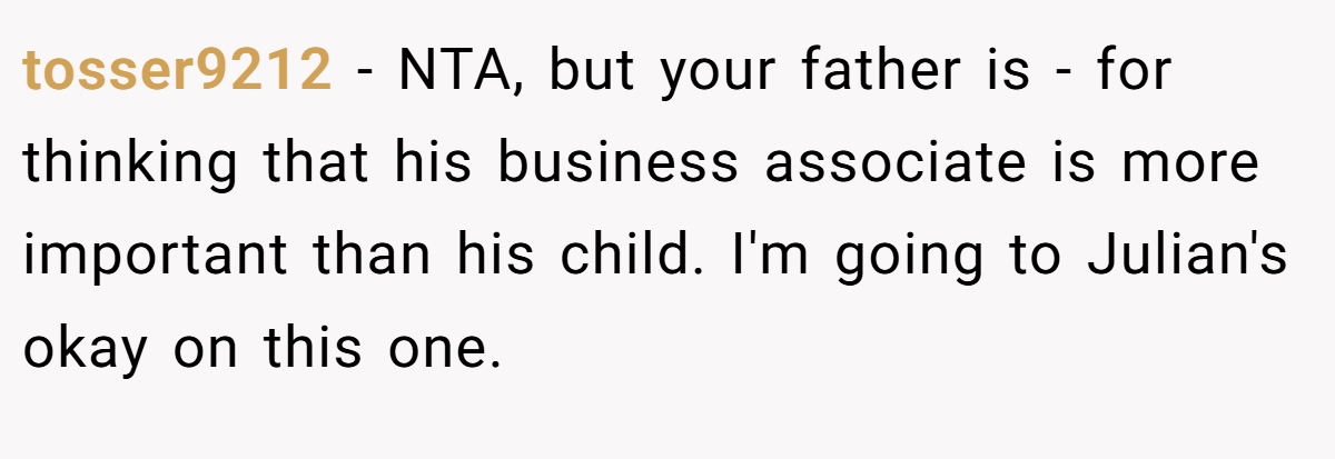 tosser9212 − NTA, but your father is - for thinking that his business associate is more important than his child. I'm going to Julian's okay on this one.