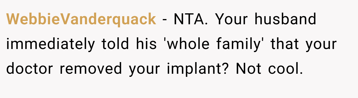 WebbieVanderquack − NTA. Your husband immediately told his 'whole family' that your doctor removed your implant? Not cool.