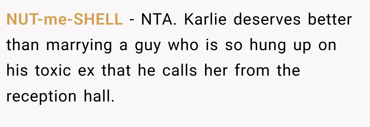 NUT-me-SHELL − NTA. Karlie deserves better than marrying a guy who is so hung up on his toxic ex that he calls her from the reception hall.