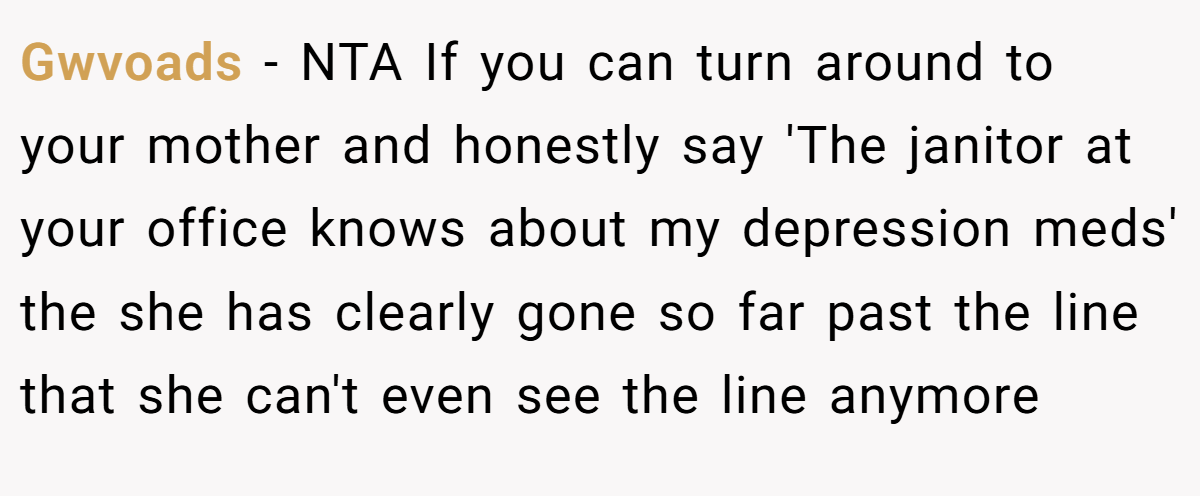 Gwvoads − NTA If you can turn around to your mother and honestly say 'The janitor at your office knows about my depression meds' the she has clearly gone so far past the line that she can't even see the line anymore