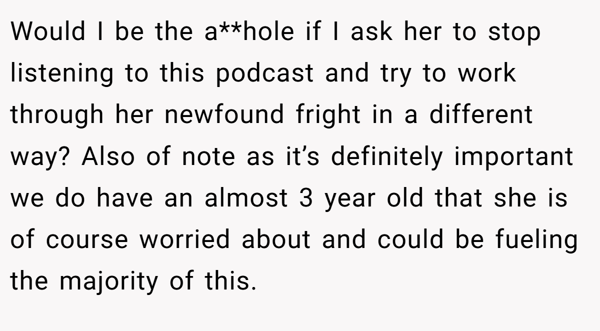 Would I be the a**hole if I ask her to stop listening to this podcast and try to work through her newfound fright in a different way? Also of note as it’s definitely important we do have an almost 3 year old that she is of course worried about and could be fueling the majority of this.