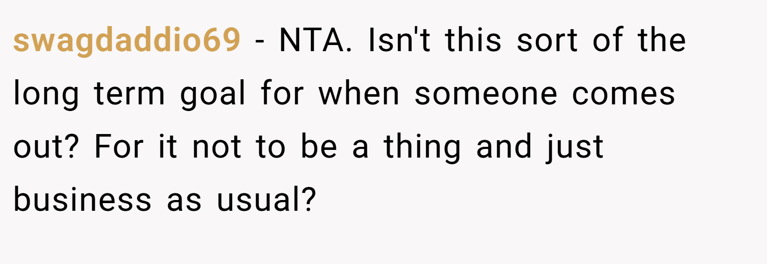 swagdaddio69 − NTA. Isn't this sort of the long term goal for when someone comes out? For it not to be a thing and just business as usual?