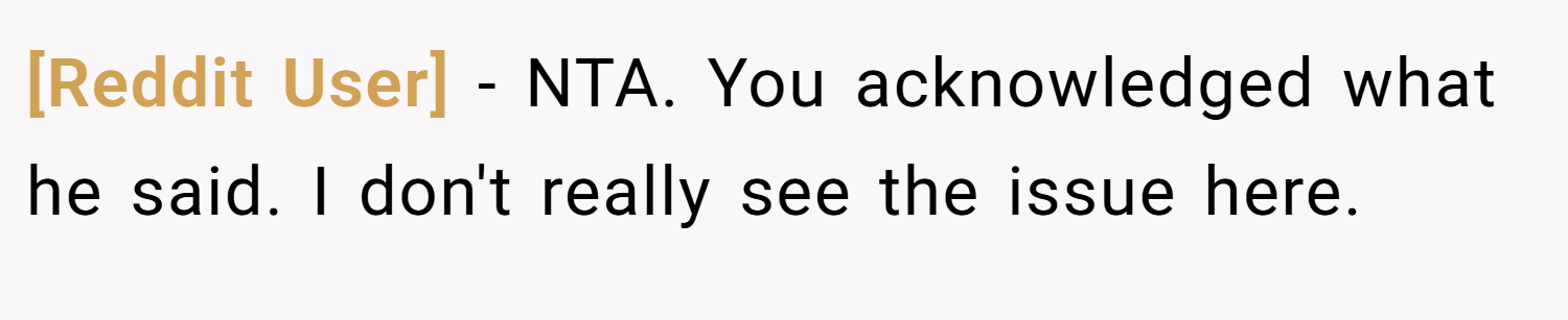 [Reddit User] − NTA. You acknowledged what he said. I don't really see the issue here.