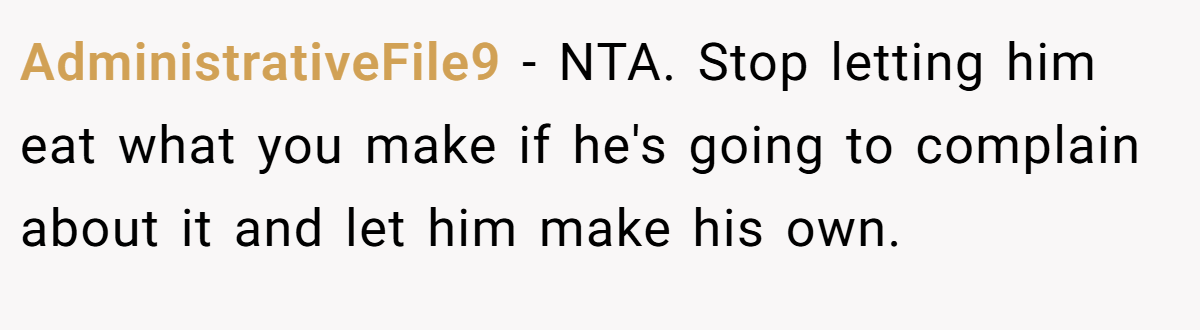 AdministrativeFile9 − NTA. Stop letting him eat what you make if he's going to complain about it and let him make his own.