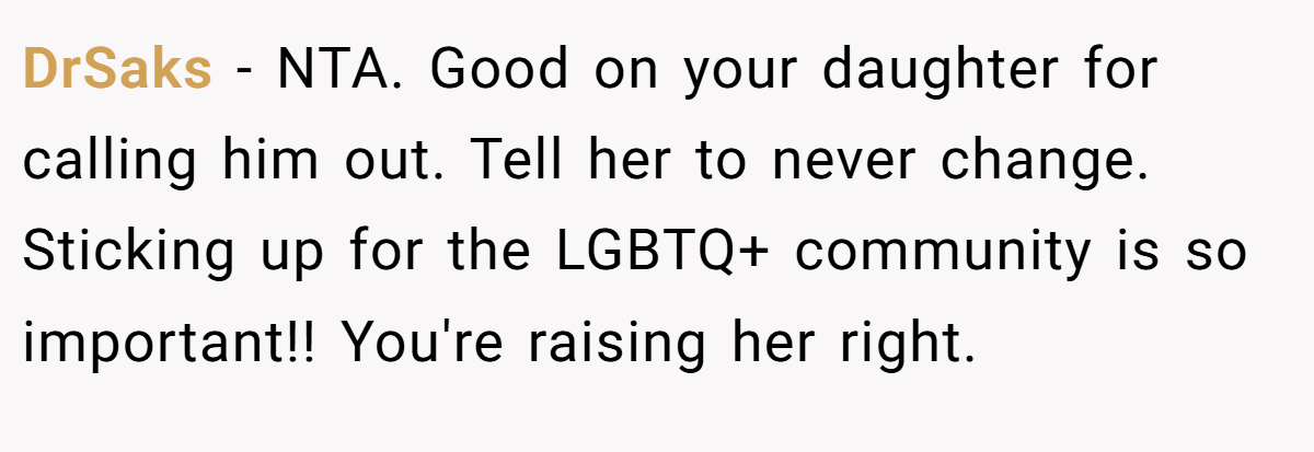 DrSaks − NTA. Good on your daughter for calling him out. Tell her to never change. Sticking up for the LGBTQ+ community is so important!! You're raising her right.