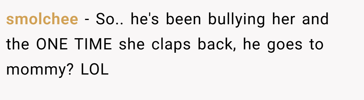 smolchee − So.. he's been bullying her and the ONE TIME she claps back, he goes to mommy? LOL