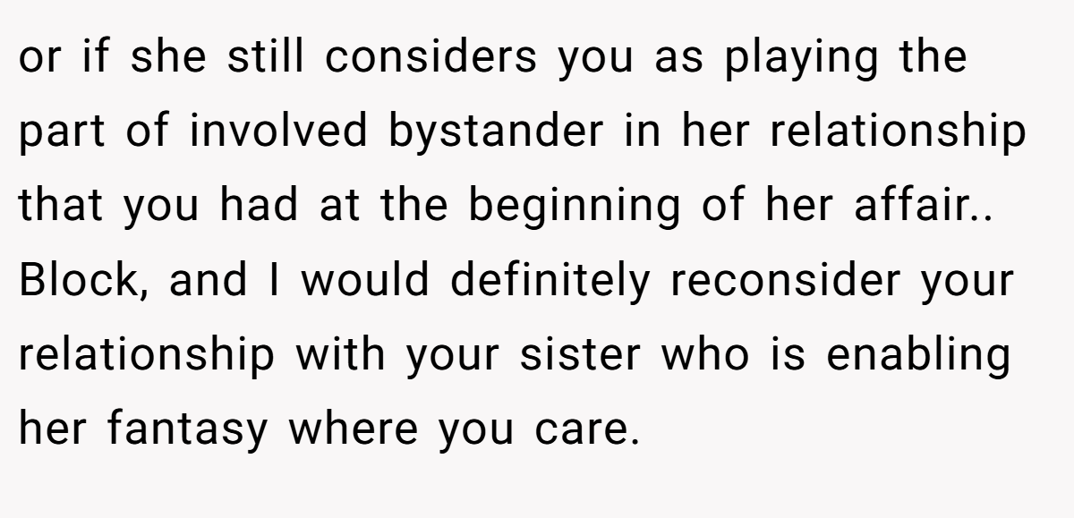 or if she still considers you as playing the part of involved bystander in her relationship that you had at the beginning of her affair.. Block, and I would definitely reconsider your relationship with your sister who is enabling her fantasy where you care.