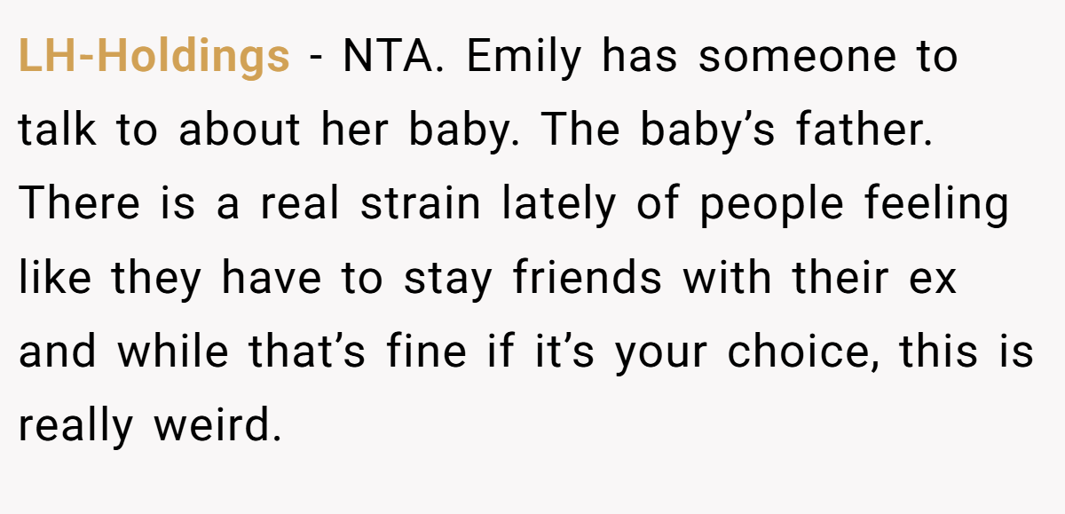 LH-Holdings − NTA. Emily has someone to talk to about her baby. The baby’s father. There is a real strain lately of people feeling like they have to stay friends with their ex and while that’s fine if it’s your choice, this is really weird.