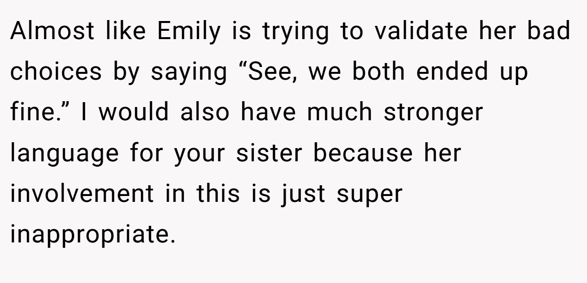 Almost like Emily is trying to validate her bad choices by saying “See, we both ended up fine.” I would also have much stronger language for your sister because her involvement in this is just super inappropriate.