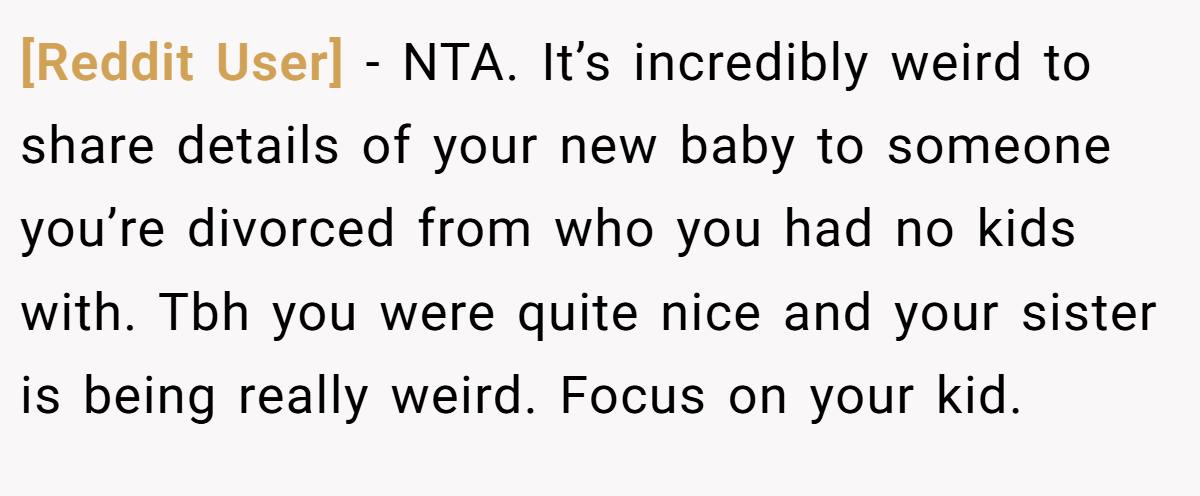 [Reddit User] − NTA. It’s incredibly weird to share details of your new baby to someone you’re divorced from who you had no kids with. Tbh you were quite nice and your sister is being really weird. Focus on your kid.