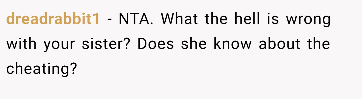 dreadrabbit1 − NTA. What the hell is wrong with your sister? Does she know about the cheating?