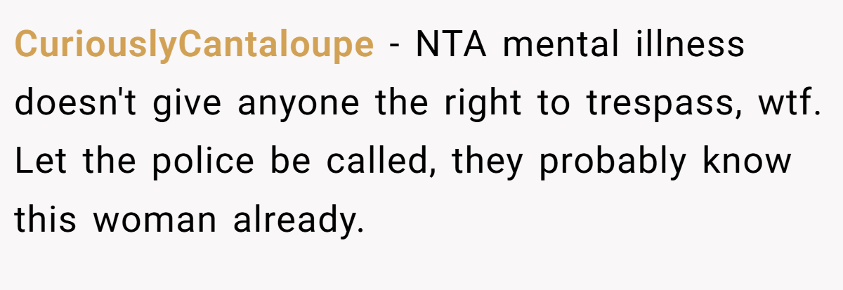 CuriouslyCantaloupe − NTA mental illness doesn't give anyone the right to trespass, wtf. Let the police be called, they probably know this woman already.