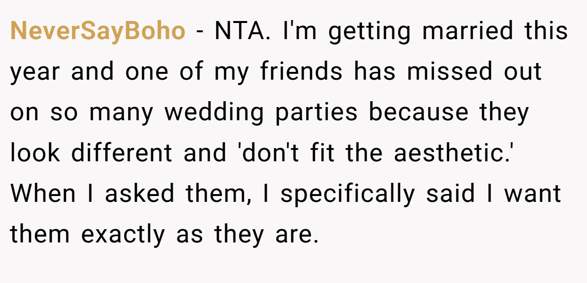 NeverSayBoho − NTA. I'm getting married this year and one of my friends has missed out on so many wedding parties because they look different and 'don't fit the aesthetic.' When I asked them, I specifically said I want them exactly as they are.