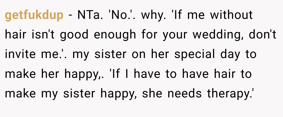 getfukdup − NTa. 'No.'. why. 'If me without hair isn't good enough for your wedding, don't invite me.'. my sister on her special day to make her happy,. 'If I have to have hair to make my sister happy, she needs therapy.'