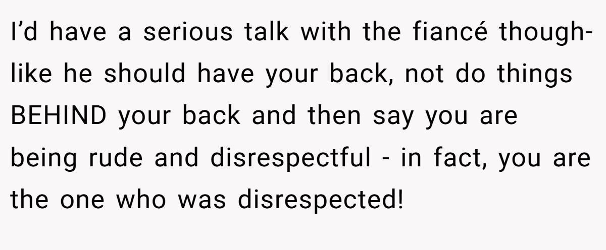 I’d have a serious talk with the fiancé though- like he should have your back, not do things BEHIND your back and then say you are being rude and disrespectful - in fact, you are the one who was disrespected!