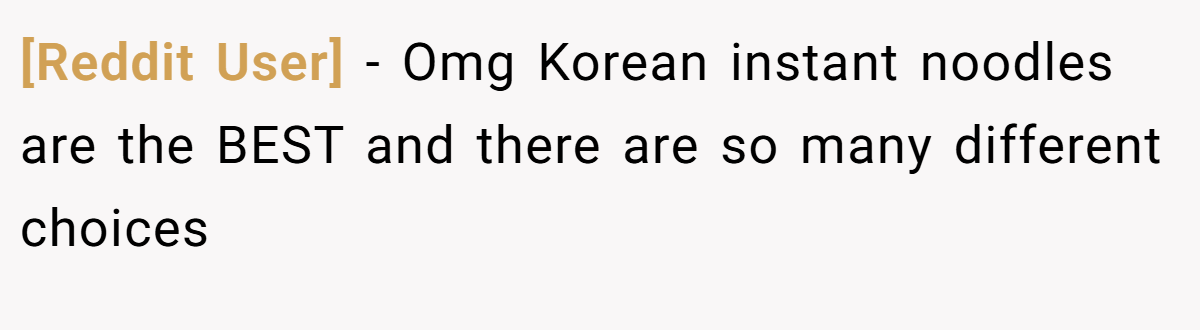 [Reddit User] − Omg Korean instant noodles are the BEST and there are so many different choices