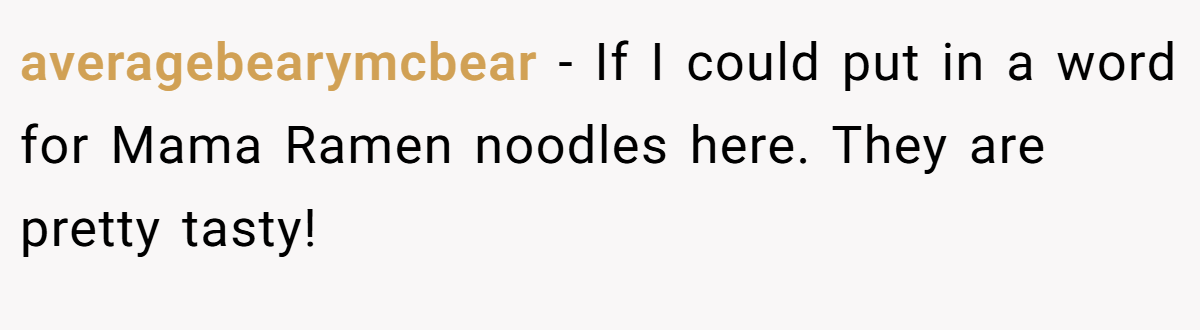 averagebearymcbear − If I could put in a word for Mama Ramen noodles here. They are pretty tasty!